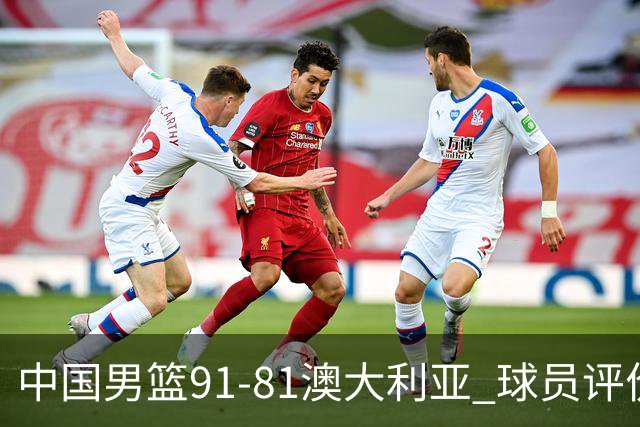 中国男篮91-81澳大利亚 球员评价：6人优秀，4人及格，2人低迷