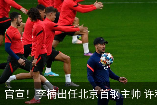 官宣！李楠出任北京首钢主帅 许利民担任总教练