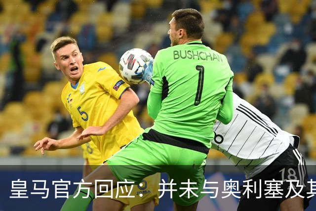 皇马官方回应：并未与奥利塞及其团队有任何接触